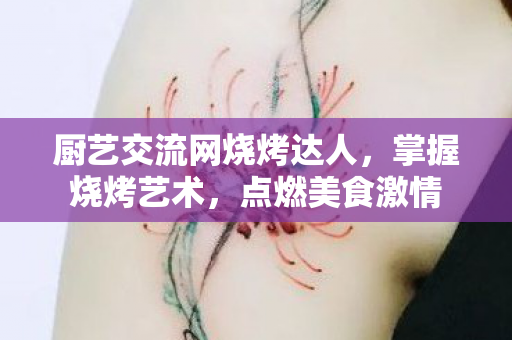厨艺交流网烧烤达人,掌握烧烤艺术,点燃美食激情 厨艺交流网烧烤达人,掌握烧烤艺术,点燃美食激情
