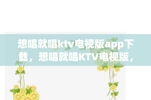 想唱就唱ktv电视版app下载,想唱就唱KTV电视版,家庭娱乐的新选择 想唱就唱ktv电视版app下载,想唱就唱KTV电视版,家庭娱乐的新选择