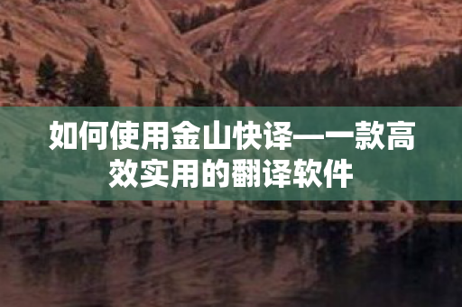 如何使用金山快译—一款高效实用的翻译软件 如何使用金山快译—一款高效实用的翻译软件