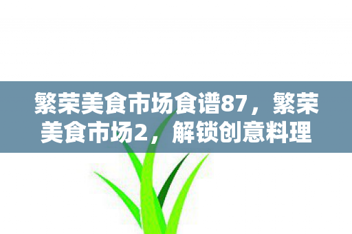 繁荣美食市场食谱87，繁荣美食市场2，解锁创意料理的无限可能
