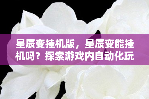 星辰变挂机版，星辰变能挂机吗？探索游戏内自动化玩法