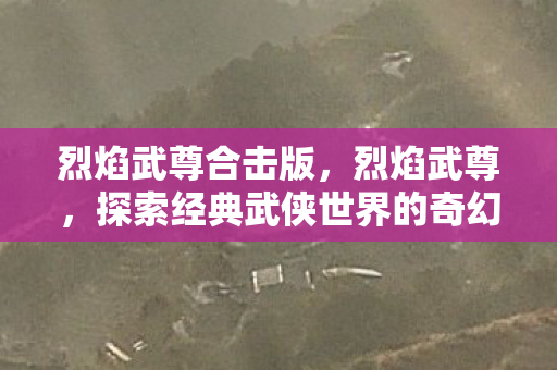烈焰武尊合击版，烈焰武尊，探索经典武侠世界的奇幻之旅