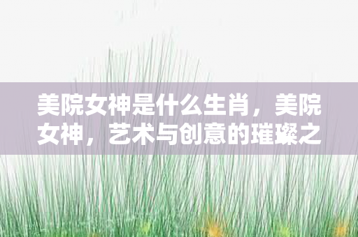 美院女神是什么生肖，美院女神，艺术与创意的璀璨之星