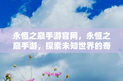 永恒之巅手游官网，永恒之巅手游，探索未知世界的奇幻之旅