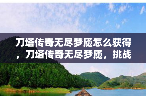 刀塔传奇无尽梦魇怎么获得，刀塔传奇无尽梦魇，挑战与探索的无限可能