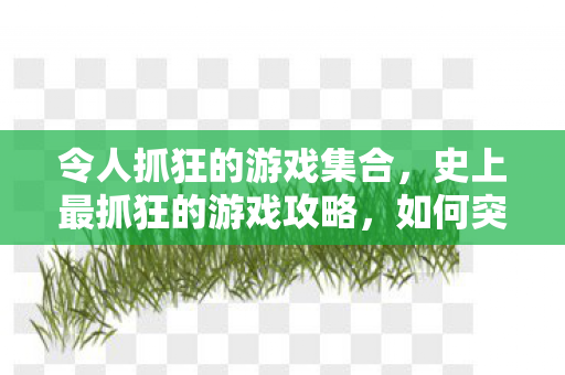 令人抓狂的游戏集合，史上最抓狂的游戏攻略，如何突破谜之迷宫的极限挑战