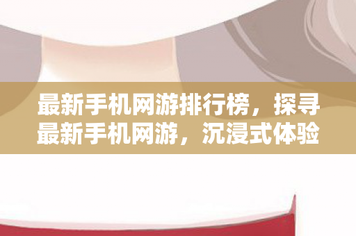 最新手机网游排行榜，探寻最新手机网游，沉浸式体验与无限可能