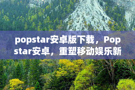 popstar安卓版下载，Popstar安卓，重塑移动娱乐新体验