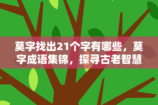 莫字找出21个字有哪些,莫字成语集锦,探寻古老智慧的独特韵味 莫字找出21个字有哪些,莫字成语集锦,探寻古老智慧的独特韵味