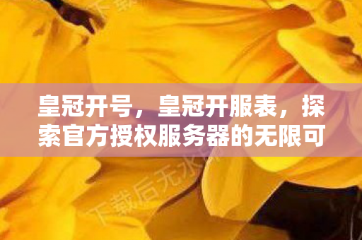 皇冠开号,皇冠开服表,探索官方授权服务器的无限可能 皇冠开号,皇冠开服表,探索官方授权服务器的无限可能