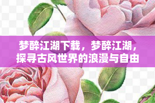 梦醉江湖下载,梦醉江湖,探寻古风世界的浪漫与自由 梦醉江湖下载,梦醉江湖,探寻古风世界的浪漫与自由
