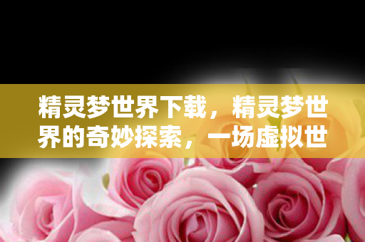 精灵梦世界下载,精灵梦世界的奇妙探索,一场虚拟世界的盛宴 精灵梦世界下载,精灵梦世界的奇妙探索,一场虚拟世界的盛宴