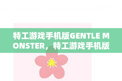 特工游戏手机版GENTLE MONSTER，特工游戏手机版，沉浸式体验与策略对决的完美结合