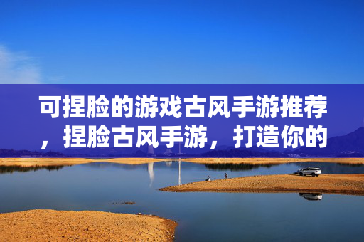 可捏脸的游戏古风手游推荐，捏脸古风手游，打造你的专属古风世界