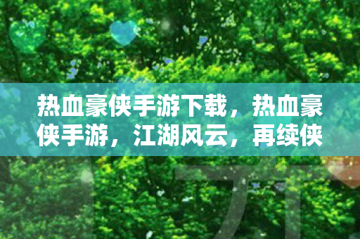 热血豪侠手游下载,热血豪侠手游,江湖风云,再续侠义传奇 热血豪侠手游下载,热血豪侠手游,江湖风云,再续侠义传奇