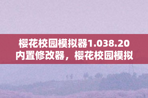 樱花校园模拟器1.038.20内置修改器,樱花校园模拟器1.038.20,探索虚拟世界的无限可能 樱花校园模拟器1.038.20内置修改器,樱花校园模拟器1.038.20,探索虚拟世界的无限可能