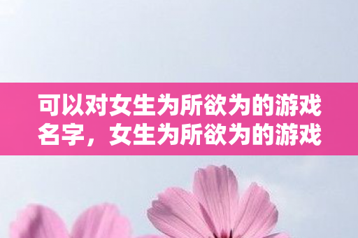 可以对女生为所欲为的游戏名字图片