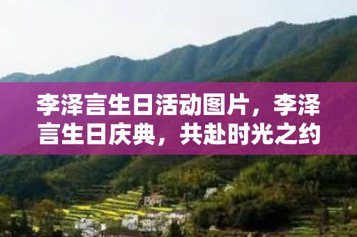 李泽言生日活动图片,李泽言生日庆典,共赴时光之约,见证总裁风采 李泽言生日活动图片,李泽言生日庆典,共赴时光之约,见证总裁风采