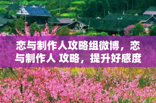 恋与制作人攻略组微博,恋与制作人 攻略,提升好感度与解锁剧情的实用技巧 恋与制作人攻略组微博,恋与制作人 攻略,提升好感度与解锁剧情的实用技巧