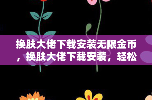 换肤大佬下载安装无限金币,换肤大佬下载安装,轻松实现游戏皮肤自由 换肤大佬下载安装无限金币,换肤大佬下载安装,轻松实现游戏皮肤自由