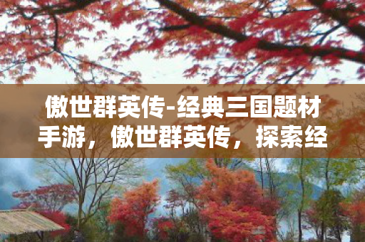 傲世群英传-经典三国题材手游,傲世群英传,探索经典网游的传奇故事 傲世群英传-经典三国题材手游,傲世群英传,探索经典网游的传奇故事