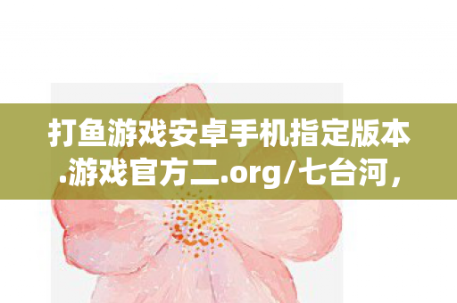 打鱼游戏安卓手机指定版本.游戏官方二.org/七台河，打鱼游戏 安卓，探索无限乐趣的休闲捕鱼平台