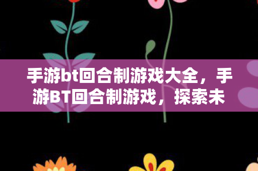 手游bt回合制游戏大全,手游BT回合制游戏,探索未知世界的奇妙之旅 手游bt回合制游戏大全,手游BT回合制游戏,探索未知世界的奇妙之旅