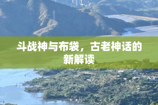斗战神与布袋,古老神话的新解读 斗战神与布袋,古老神话的新解读