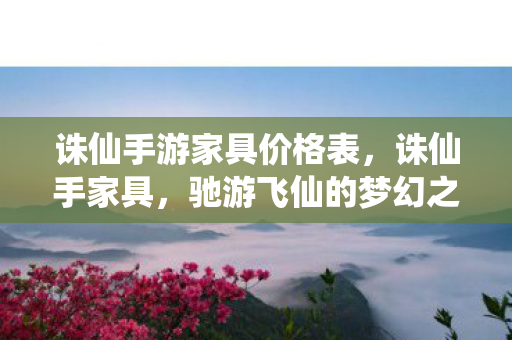 诛仙手游家具价格表,诛仙手家具,驰游飞仙的梦幻之旅 诛仙手游家具价格表,诛仙手家具,驰游飞仙的梦幻之旅