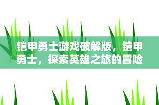 铠甲勇士游戏破解版,铠甲勇士,探索英雄之旅的冒险游戏 铠甲勇士游戏破解版,铠甲勇士,探索英雄之旅的冒险游戏