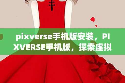 pixverse手机版安装，PIXVERSE手机版，探索虚拟世界的无限可能