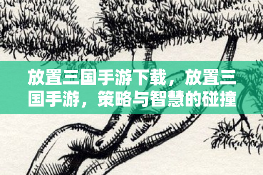 放置三国手游下载，放置三国手游，策略与智慧的碰撞，轻松享受三国时代