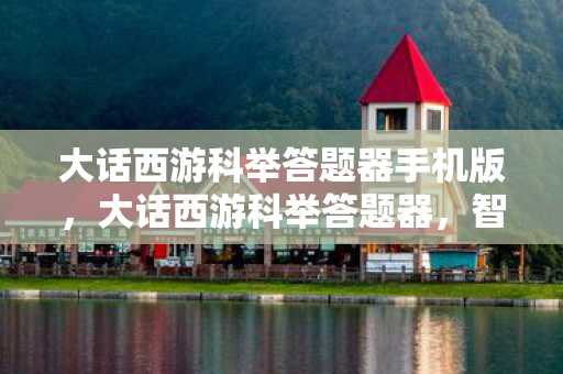 大话西游科举答题器手机版,大话西游科举答题器,智慧与策略的较量 大话西游科举答题器手机版,大话西游科举答题器,智慧与策略的较量