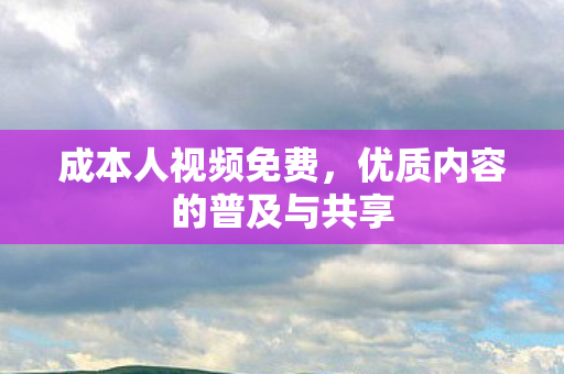 成本人视频免费，优质内容的普及与共享