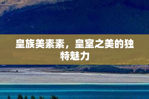 皇族美素素，皇室之美的独特魅力