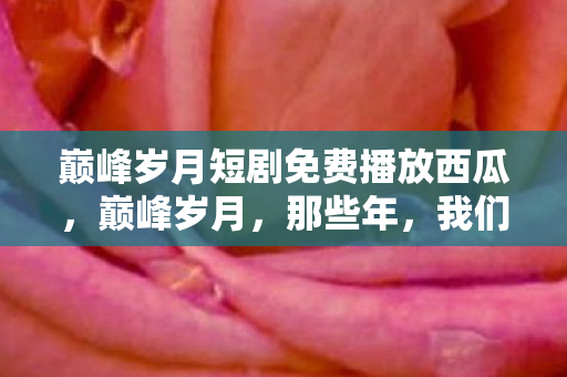 巅峰岁月短剧免费播放西瓜图片