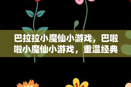 巴拉拉小魔仙小游戏，巴啦啦小魔仙小游戏，重温经典，欢乐无限