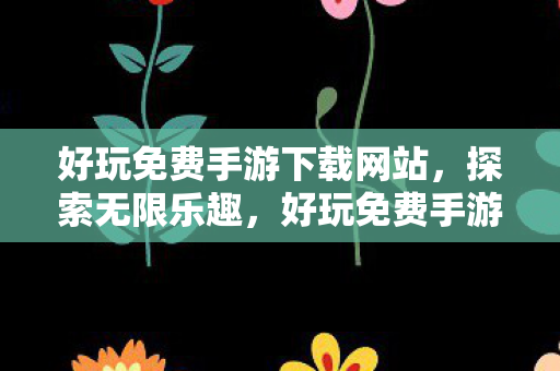 好玩免费手游下载网站，探索无限乐趣，好玩免费手游下载网精选推荐