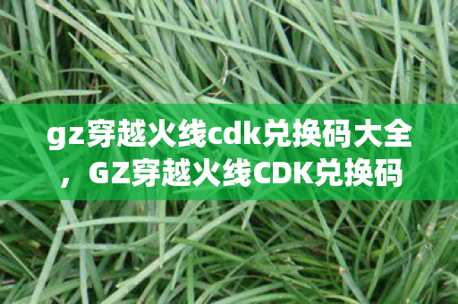 gz穿越火线cdk兑换码大全,GZ穿越火线CDK兑换码,解锁游戏新体验 gz穿越火线cdk兑换码大全,GZ穿越火线CDK兑换码,解锁游戏新体验