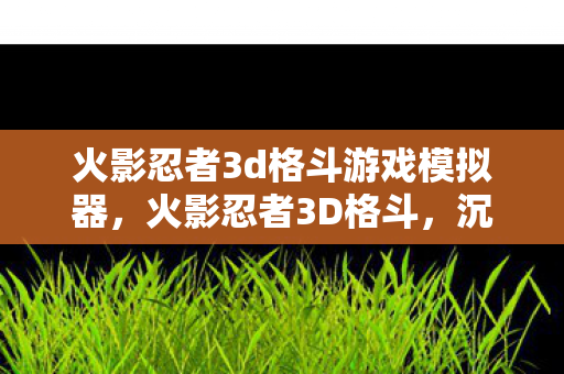 火影忍者3d格斗游戏模拟器,火影忍者3D格斗,沉浸式战斗体验 火影忍者3d格斗游戏模拟器,火影忍者3D格斗,沉浸式战斗体验
