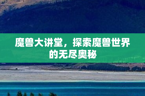 魔兽大讲堂,探索魔兽世界的无尽奥秘 魔兽大讲堂,探索魔兽世界的无尽奥秘