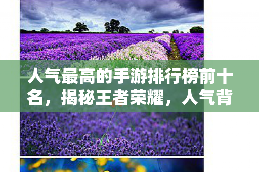 人气最高的手游排行榜前十名，揭秘王者荣耀，人气背后的游戏魅力与玩家心声