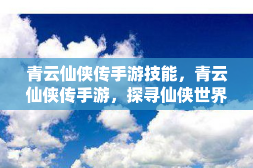 青云仙侠传手游技能，青云仙侠传手游，探寻仙侠世界的无尽魅力