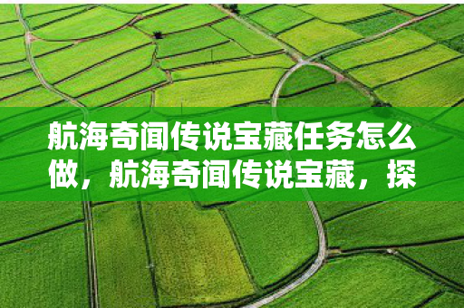 航海奇闻传说宝藏任务怎么做,航海奇闻传说宝藏,探寻古老传说中的神秘宝藏 航海奇闻传说宝藏任务怎么做,航海奇闻传说宝藏,探寻古老传说中的神秘宝藏