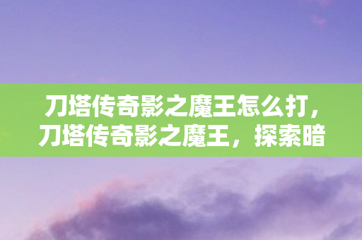 刀塔传奇影之魔王怎么打,刀塔传奇影之魔王,探索暗影世界的王者之路 刀塔传奇影之魔王怎么打,刀塔传奇影之魔王,探索暗影世界的王者之路
