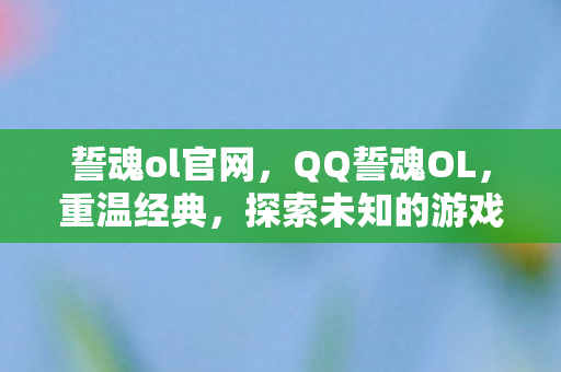 誓魂ol官网,QQ誓魂OL,重温经典,探索未知的游戏世界 誓魂ol官网,QQ誓魂OL,重温经典,探索未知的游戏世界