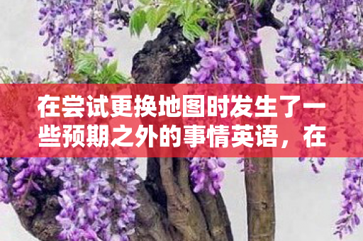 在尝试更换地图时发生了一些预期之外的事情英语，在尝试更换地图时发生了一些预期之外的事情
