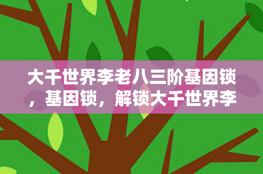 解锁大千世界李老八的神秘基因图片