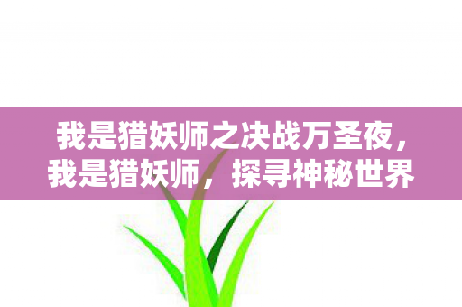 我是猎妖师之决战万圣夜,我是猎妖师,探寻神秘世界的守护者 我是猎妖师之决战万圣夜,我是猎妖师,探寻神秘世界的守护者