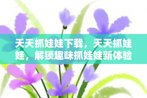天天抓娃娃下载,天天抓娃娃,解锁趣味抓娃娃新体验 天天抓娃娃下载,天天抓娃娃,解锁趣味抓娃娃新体验